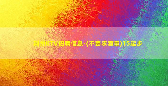荆州KTV招聘信息-(不要求酒量)15起步